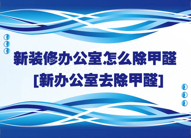 新裝修辦公室怎么除甲醛[新辦公室去除甲醛]